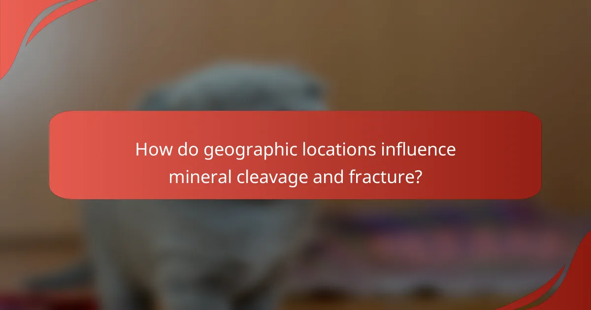 How do geographic locations influence mineral cleavage and fracture?
