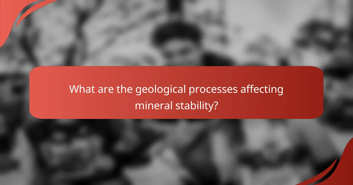 What are the geological processes affecting mineral stability?