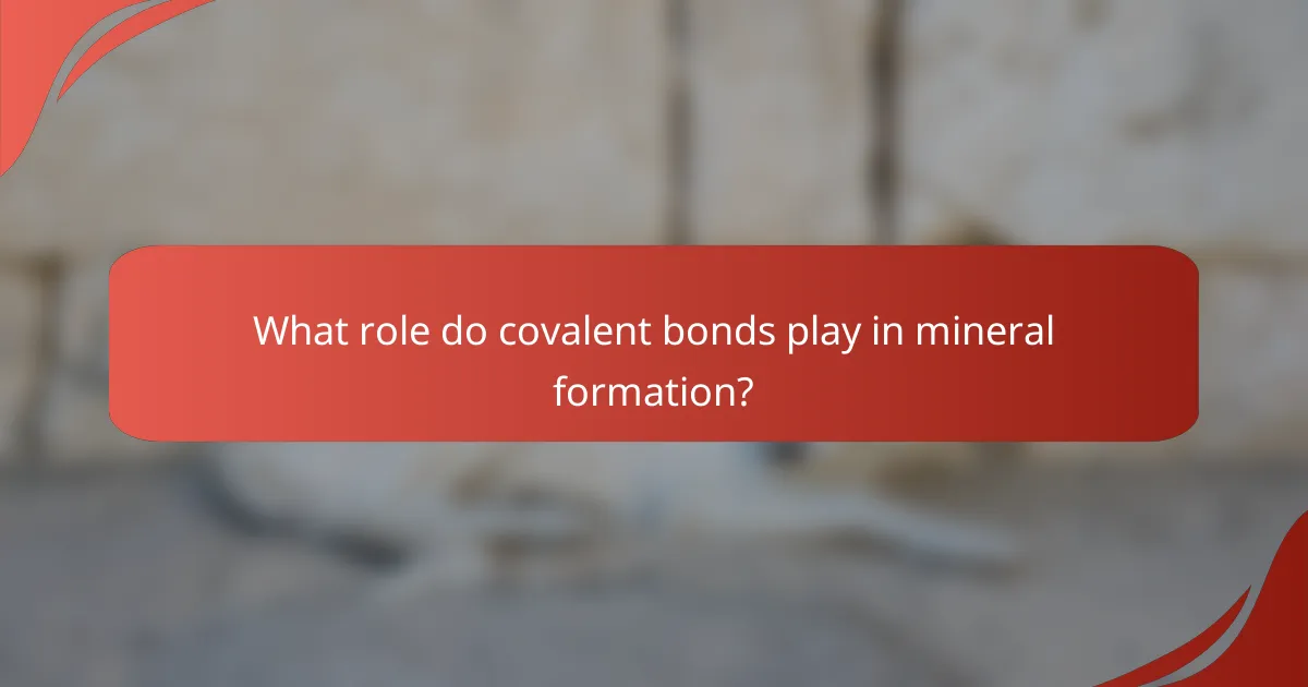 What role do covalent bonds play in mineral formation?